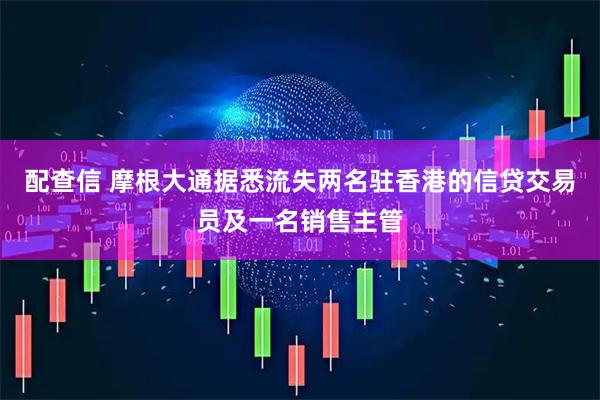 配查信 摩根大通据悉流失两名驻香港的信贷交易员及一名销售主管