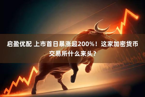 启盈优配 上市首日暴涨超200%！这家加密货币交易所什么来头？