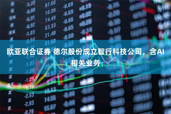 欧亚联合证券 德尔股份成立智行科技公司，含AI相关业务