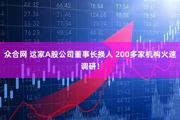 众合网 这家A股公司董事长换人 200多家机构火速调研！