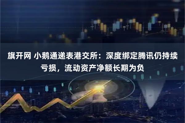 旗开网 小鹅通递表港交所：深度绑定腾讯仍持续亏损，流动资产净额长期为负