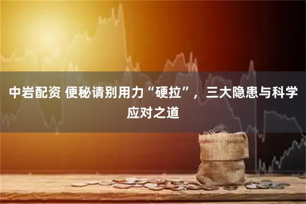 中岩配资 便秘请别用力“硬拉”，三大隐患与科学应对之道