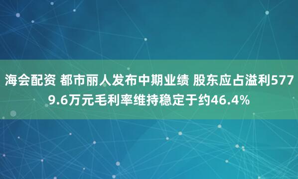 海会配资 都市丽人发布中期业绩 股东应占溢利5779.6万元毛利率维持稳定于约46.4%