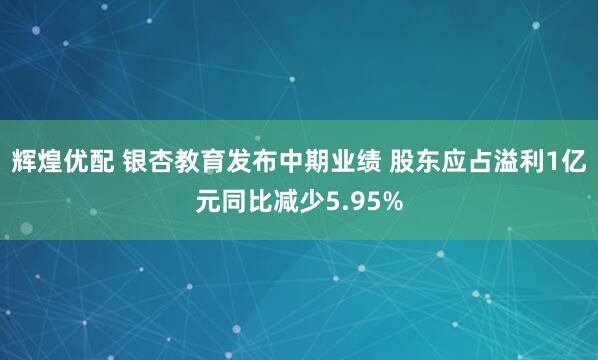 辉煌优配 银杏教育发布中期业绩 股东应占溢利1亿元同比减少5.95%