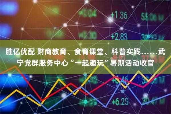 胜亿优配 财商教育、食育课堂、科普实践……武宁党群服务中心“一起趣玩”暑期活动收官