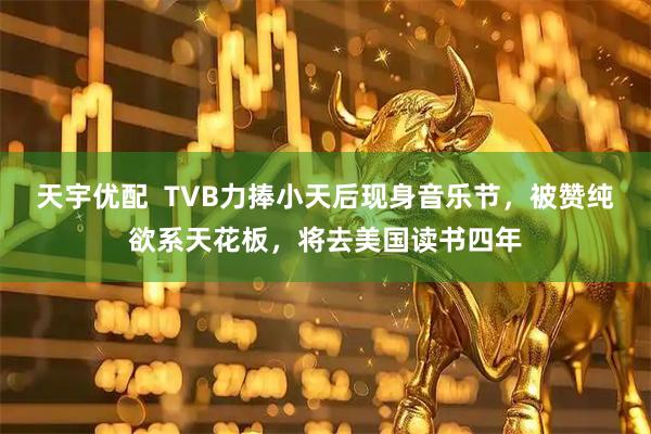天宇优配  TVB力捧小天后现身音乐节，被赞纯欲系天花板，将去美国读书四年