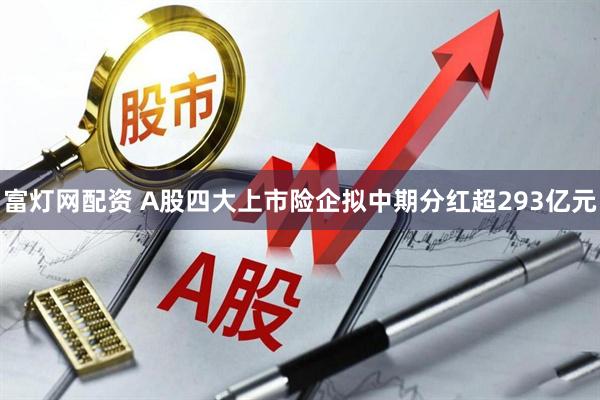 富灯网配资 A股四大上市险企拟中期分红超293亿元