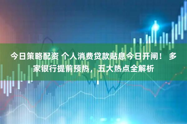 今日策略配资 个人消费贷款贴息今日开闸！ 多家银行提前预热，五大热点全解析