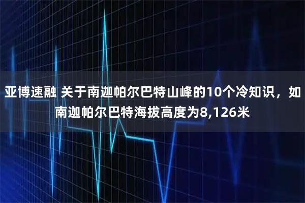 亚博速融 关于南迦帕尔巴特山峰的10个冷知识，如南迦帕尔巴特海拔高度为8,126米