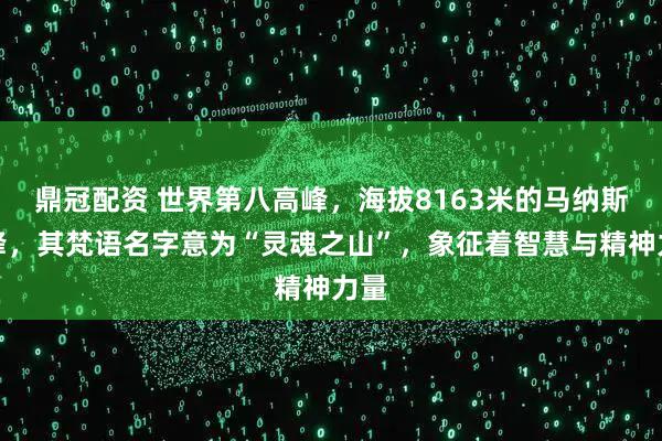 鼎冠配资 世界第八高峰，海拔8163米的马纳斯鲁峰，其梵语名字意为“灵魂之山”，象征着智慧与精神力量
