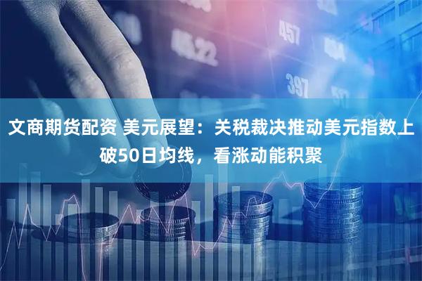 文商期货配资 美元展望：关税裁决推动美元指数上破50日均线，看涨动能积聚