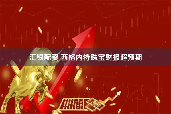 汇银配资 西格内特珠宝财报超预期