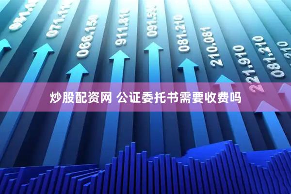 炒股配资网 公证委托书需要收费吗