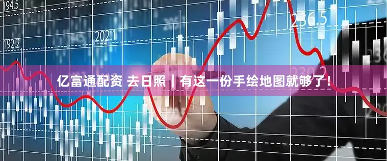 亿富通配资 去日照｜有这一份手绘地图就够了！