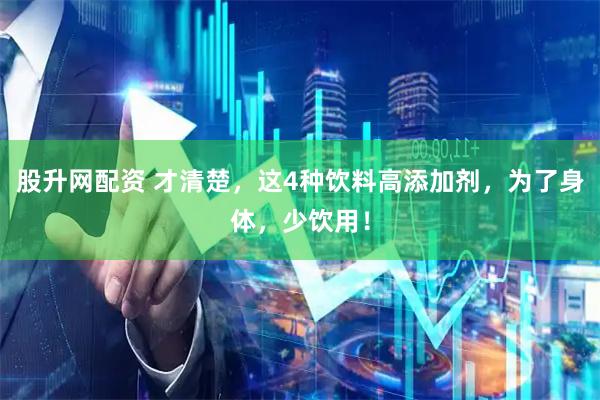 股升网配资 才清楚，这4种饮料高添加剂，为了身体，少饮用！