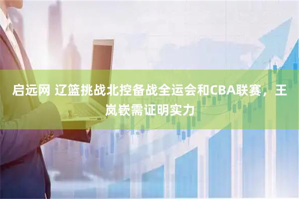 启远网 辽篮挑战北控备战全运会和CBA联赛，王岚嵚需证明实力