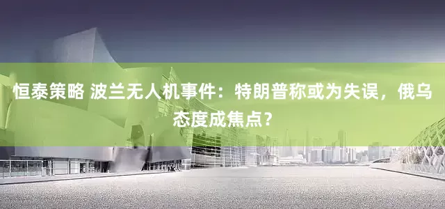 恒泰策略 波兰无人机事件：特朗普称或为失误，俄乌态度成焦点？