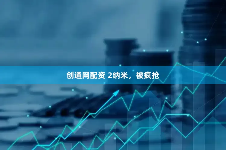 创通网配资 2纳米，被疯抢
