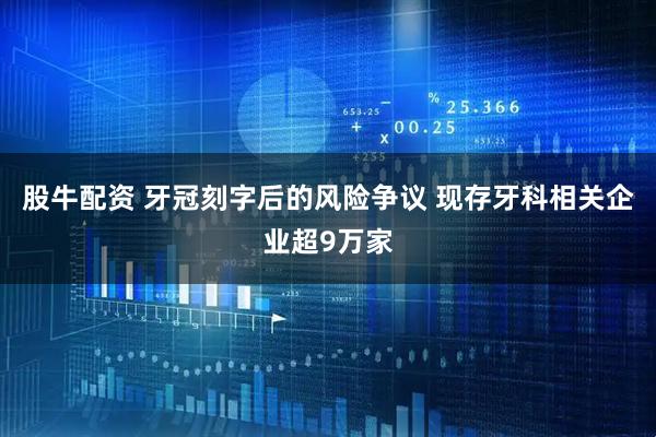 股牛配资 牙冠刻字后的风险争议 现存牙科相关企业超9万家