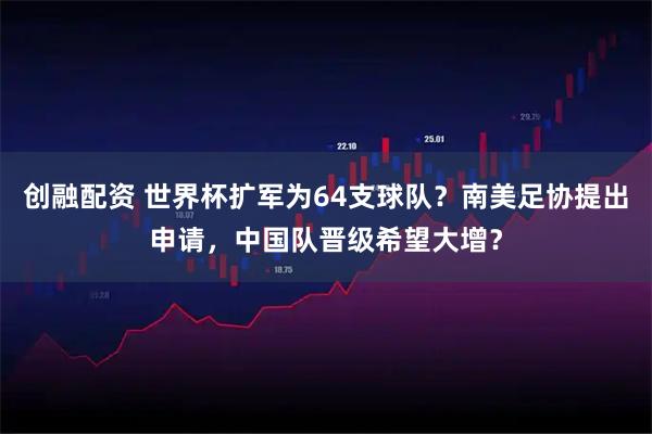 创融配资 世界杯扩军为64支球队？南美足协提出申请，中国队晋级希望大增？