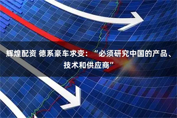 辉煌配资 德系豪车求变：“必须研究中国的产品、技术和供应商”