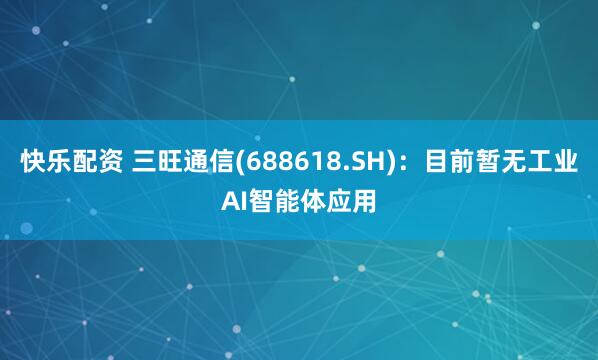快乐配资 三旺通信(688618.SH):目前暂无工业AI智能体应用