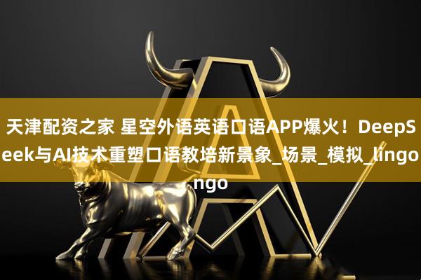 天津配资之家 星空外语英语口语APP爆火！DeepSeek与AI技术重塑口语教培新景象_场景_模拟_lingo