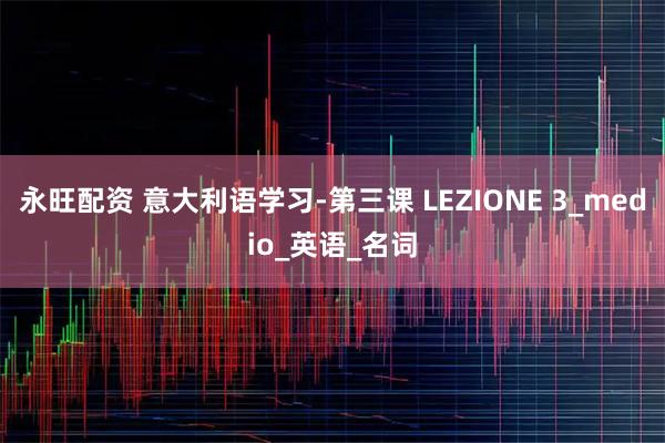 永旺配资 意大利语学习-第三课 LEZIONE 3_medio_英语_名词