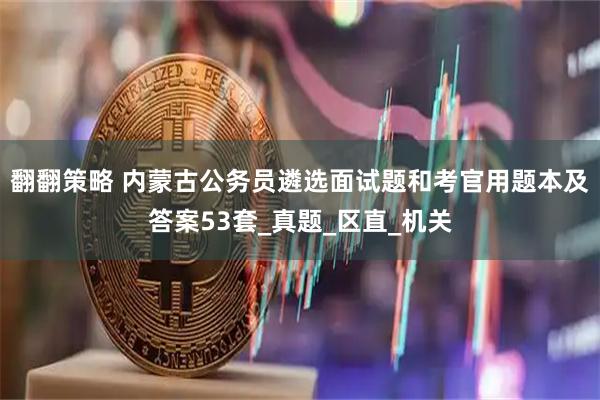 翻翻策略 内蒙古公务员遴选面试题和考官用题本及答案53套_真题_区直_机关