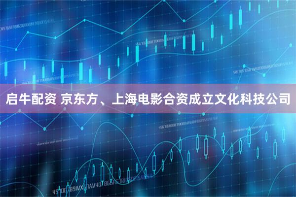 启牛配资 京东方、上海电影合资成立文化科技公司
