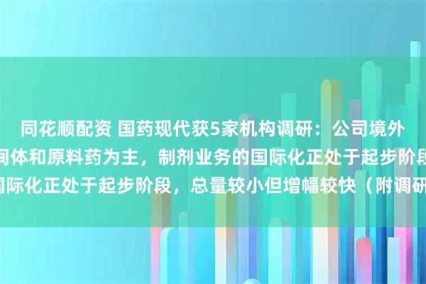 同花顺配资 国药现代获5家机构调研:公司境外销售业务目前以医药中间体和原料药为主,制剂业务的国际化正处于起步阶段,总量较小但增幅较快(附调研问答)