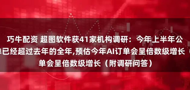 巧牛配资 超图软件获41家机构调研:今年上半年公司AI合同订单已经超过去年的全年,预估今年AI订单会呈倍数级增长(附调研问答)
