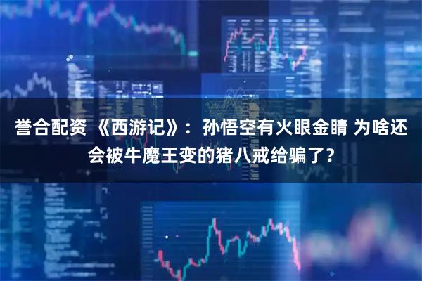 誉合配资 《西游记》:孙悟空有火眼金睛 为啥还会被牛魔王变的猪八戒给骗了?