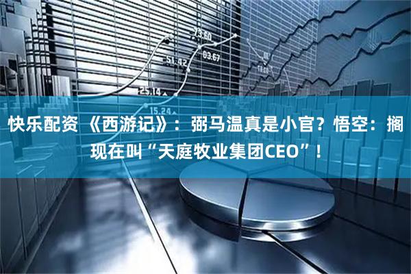 快乐配资 《西游记》:弼马温真是小官?悟空:搁现在叫“天庭牧业集团CEO”!