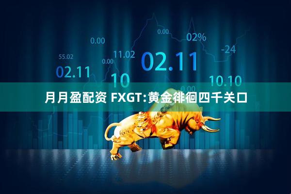 月月盈配资 FXGT:黄金徘徊四千关口