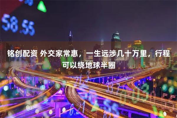 铭创配资 外交家常惠，一生远涉几十万里，行程可以绕地球半圈