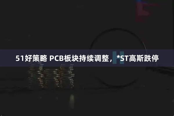 51好策略 PCB板块持续调整，*ST高斯跌停