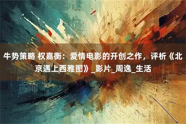 牛势策略 权嘉衡:爱情电影的开创之作,评析《北京遇上西雅图》_影片_周逸_生活