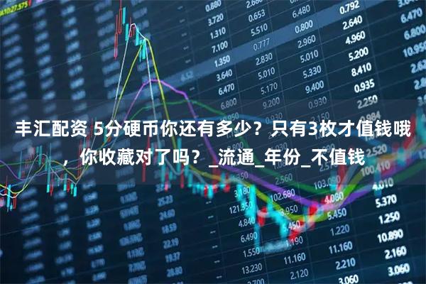 丰汇配资 5分硬币你还有多少?只有3枚才值钱哦,你收藏对了吗?_流通_年份_不值钱