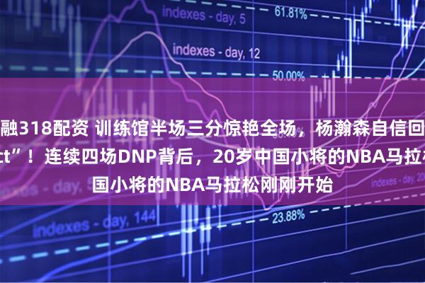 融318配资 训练馆半场三分惊艳全场,杨瀚森自信回应“Perfect”!连续四场DNP背后,20岁中国小将的NBA马拉松刚刚开始
