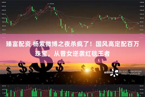 臻富配资 杨紫微博之夜杀疯了！国风高定配百万珠宝，从普女逆袭红毯王者