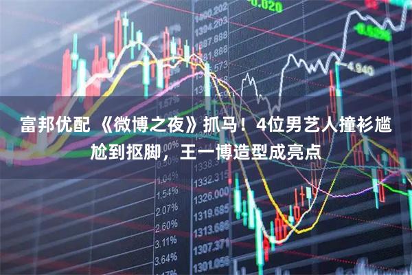 富邦优配 《微博之夜》抓马！4位男艺人撞衫尴尬到抠脚，王一博造型成亮点