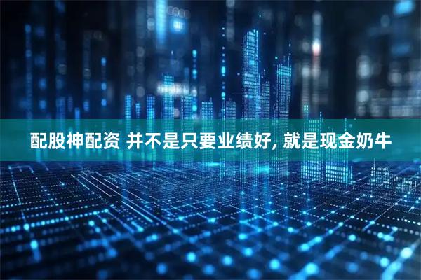 配股神配资 并不是只要业绩好, 就是现金奶牛