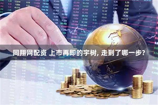 同翔网配资 上市再即的宇树, 走到了哪一步?
