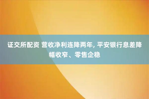 证交所配资 营收净利连降两年, 平安银行息差降幅收窄、零售企稳
