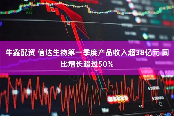 牛鑫配资 信达生物第一季度产品收入超38亿元 同比增长超过50%
