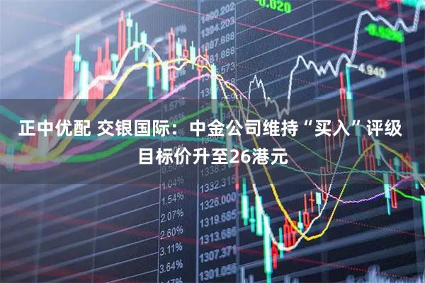正中优配 交银国际：中金公司维持“买入”评级 目标价升至26港元