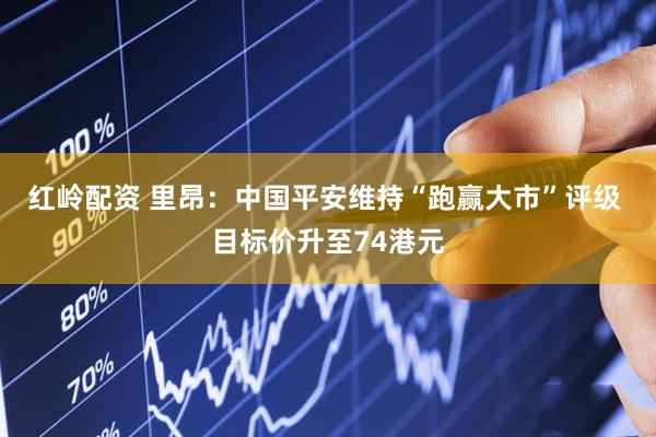 红岭配资 里昂：中国平安维持“跑赢大市”评级 目标价升至74港元