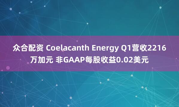 众合配资 Coelacanth Energy Q1营收2216万加元 非GAAP每股收益0.02美元