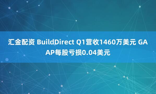 汇金配资 BuildDirect Q1营收1460万美元 GAAP每股亏损0.04美元